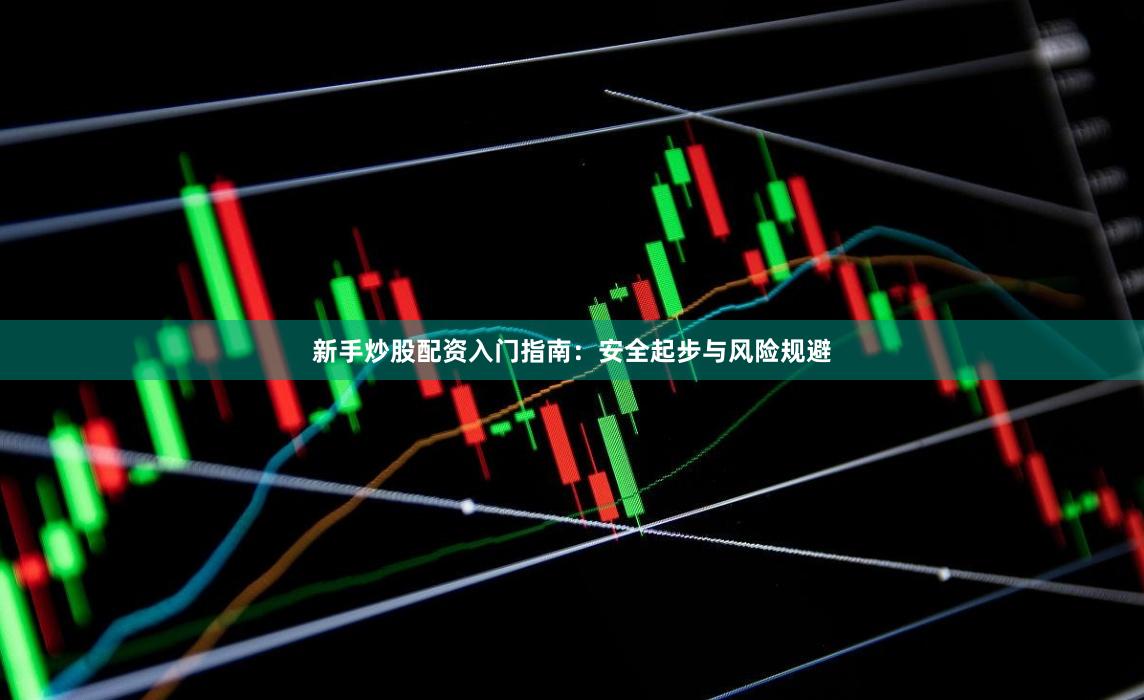 新手炒股配资入门指南：安全起步与风险规避