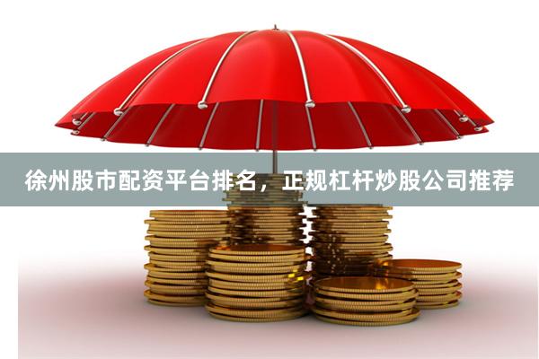 徐州股市配资平台排名，正规杠杆炒股公司推荐