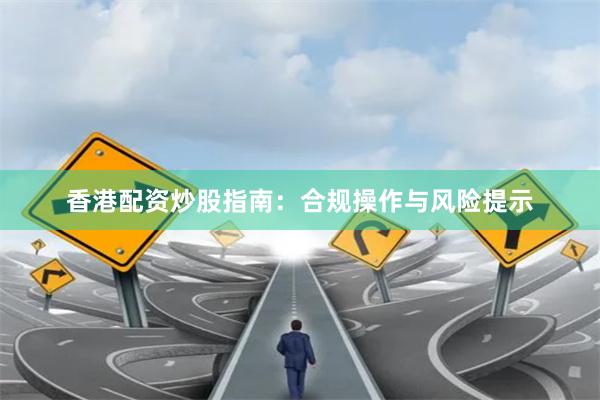 香港配资炒股指南：合规操作与风险提示