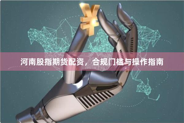 河南股指期货配资，合规门槛与操作指南