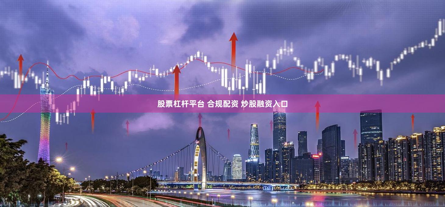 股票杠杆平台 合规配资 炒股融资入口