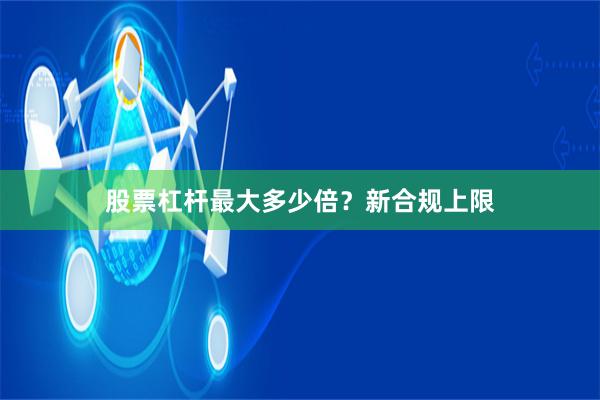股票杠杆最大多少倍？新合规上限