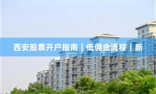 西安股票开户指南｜低佣金流程｜新
