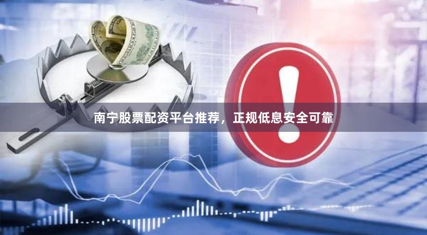 南宁股票配资平台推荐，正规低息安全可靠