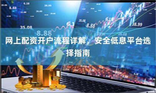 网上配资开户流程详解，安全低息平台选择指南
