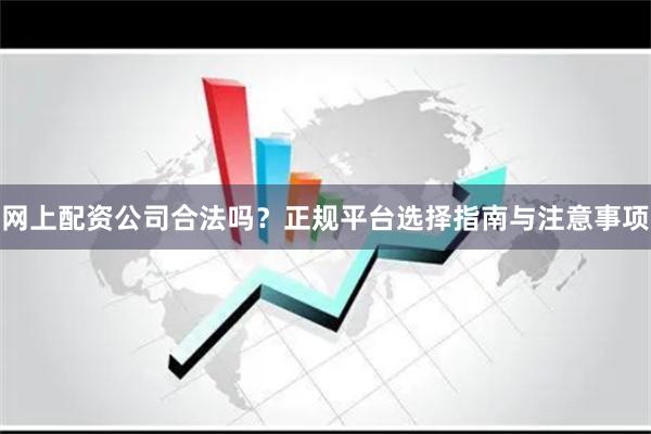 网上配资公司合法吗？正规平台选择指南与注意事项